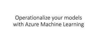 Operationalize your models
with Azure Machine Learning
 