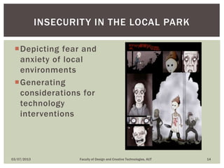 Depicting fear and
anxiety of local
environments
Generating
considerations for
technology
interventions
03/07/2013 Faculty of Design and Creative Technologies, AUT 14
INSECURITY IN THE LOCAL PARK
 