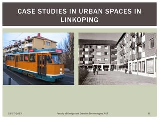 03/07/2013 Faculty of Design and Creative Technologies, AUT 8
CASE STUDIES IN URBAN SPACES IN
LINKOPING
 