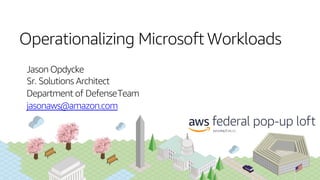 Operationalizing Microsoft Workloads
Jason Opdycke
Sr. Solutions Architect
Department of DefenseTeam
jasonaws@amazon.com
 