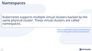 25
Namespaces
Kubernetes supports multiple virtual clusters backed by the
same physical cluster. These virtual clusters are called
namespaces.
https://kubernetes.io/docs/concepts/over
view/working-with-objects/namespaces/
 