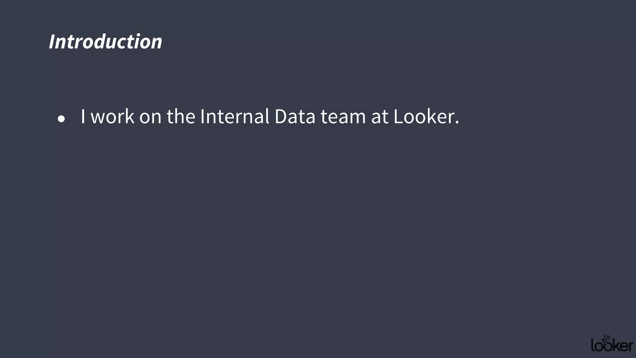 Introduction
● I work on the Internal Data team at Looker.
 