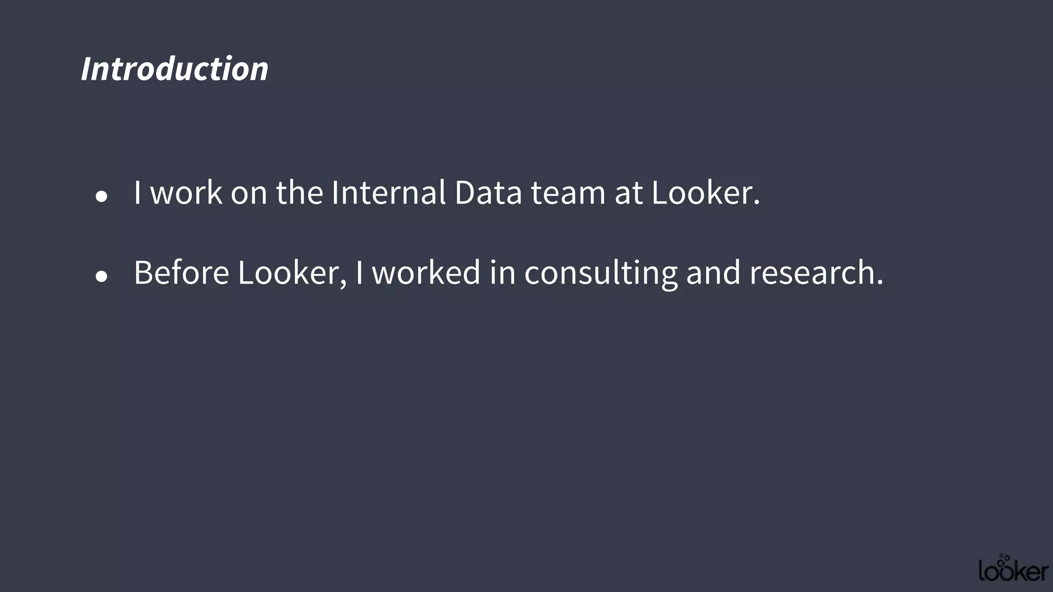 Introduction
● I work on the Internal Data team at Looker.
● Before Looker, I worked in consulting and research.
 