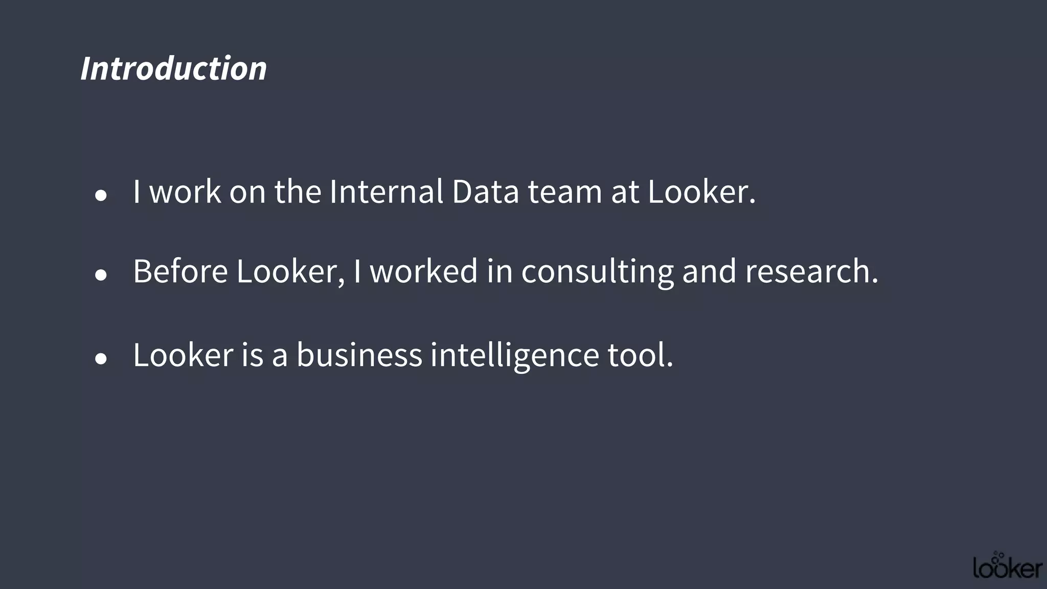 Introduction
● I work on the Internal Data team at Looker.
● Before Looker, I worked in consulting and research.
● Looker is a business intelligence tool.
 