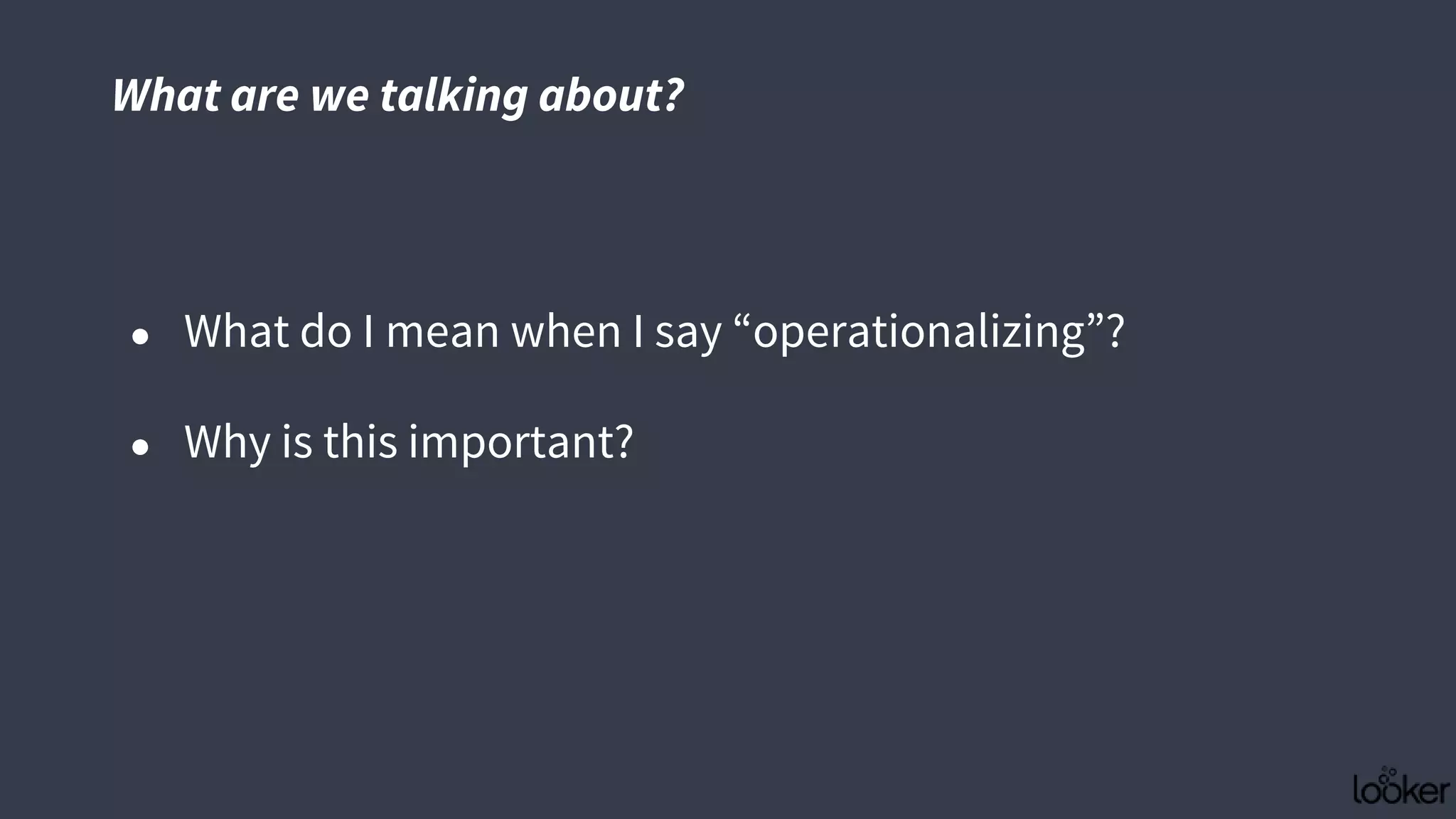 What are we talking about?
● What do I mean when I say “operationalizing”?
● Why is this important?
 
