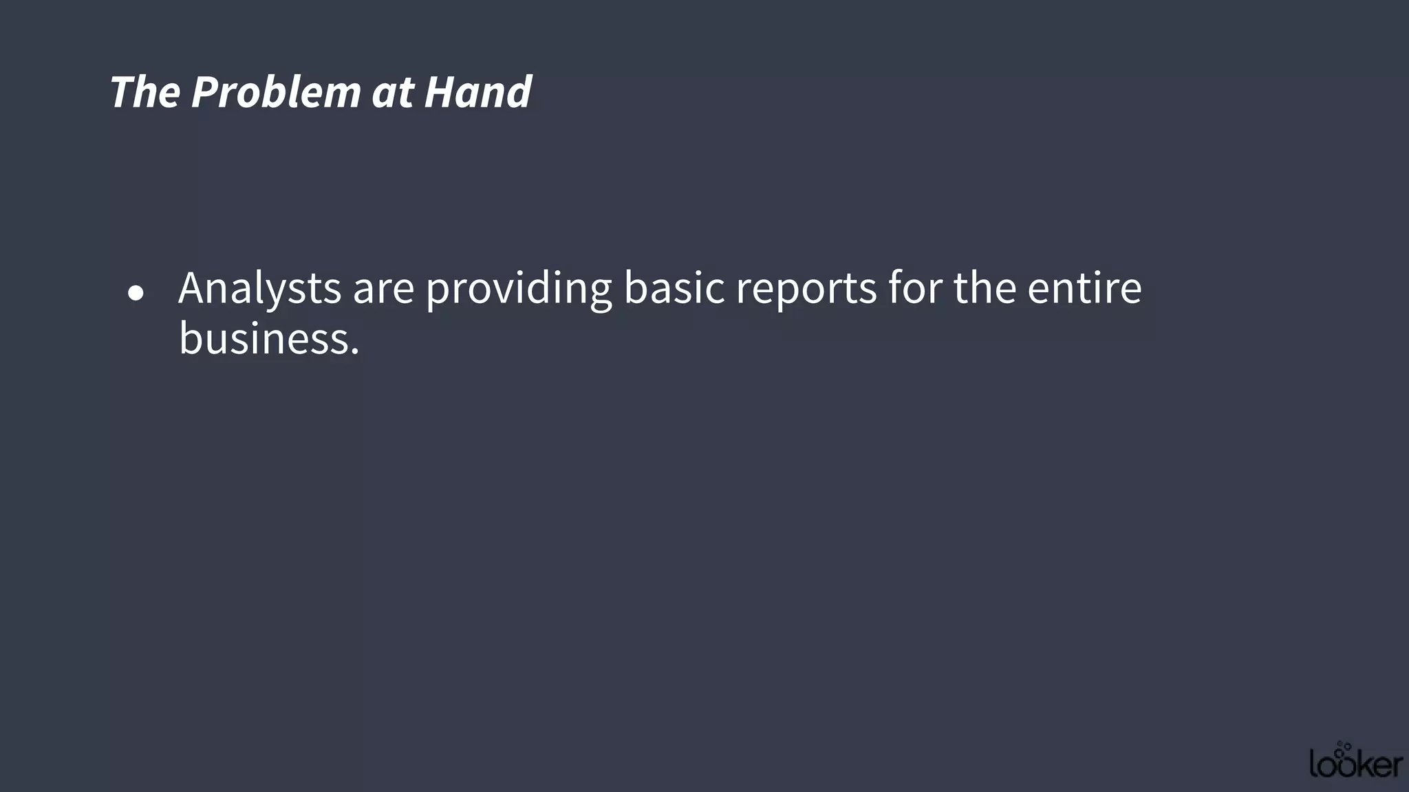 The Problem at Hand
● Analysts are providing basic reports for the entire
business.
 