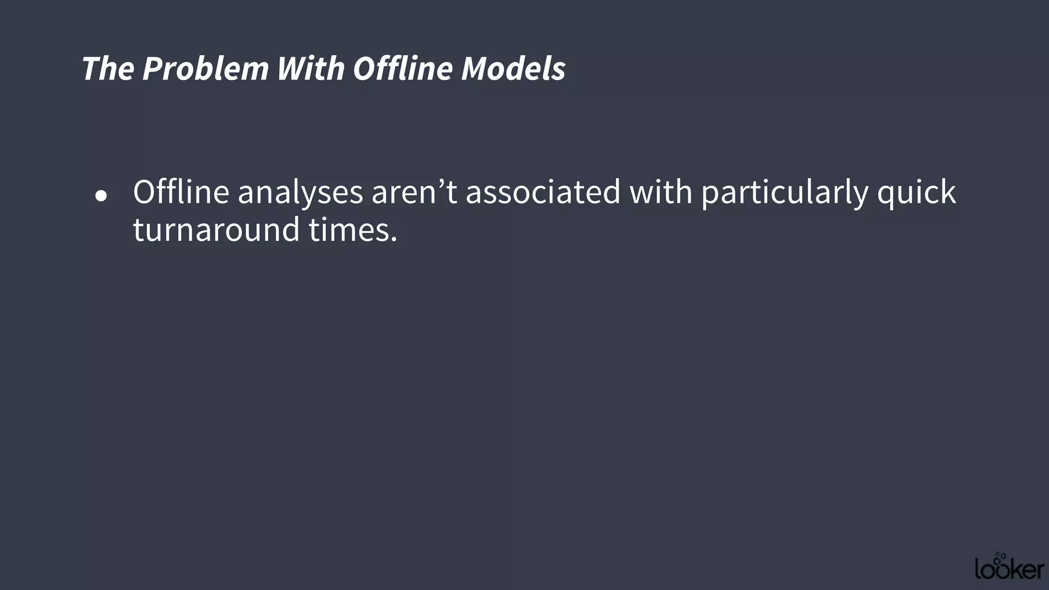 The Problem With Offline Models
● Offline analyses aren’t associated with particularly quick
turnaround times.
 