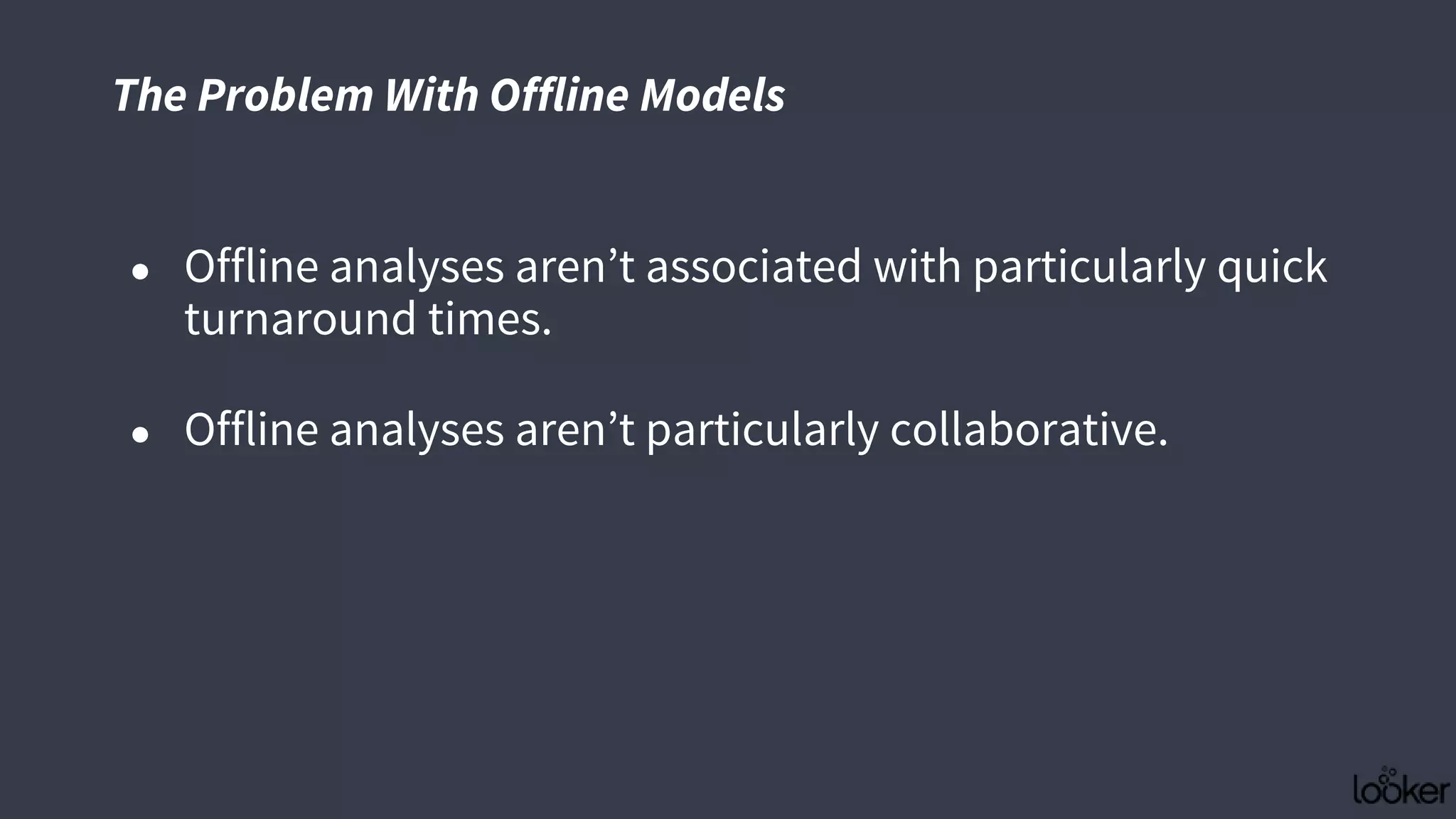 The Problem With Offline Models
● Offline analyses aren’t associated with particularly quick
turnaround times.
● Offline analyses aren’t particularly collaborative.
 