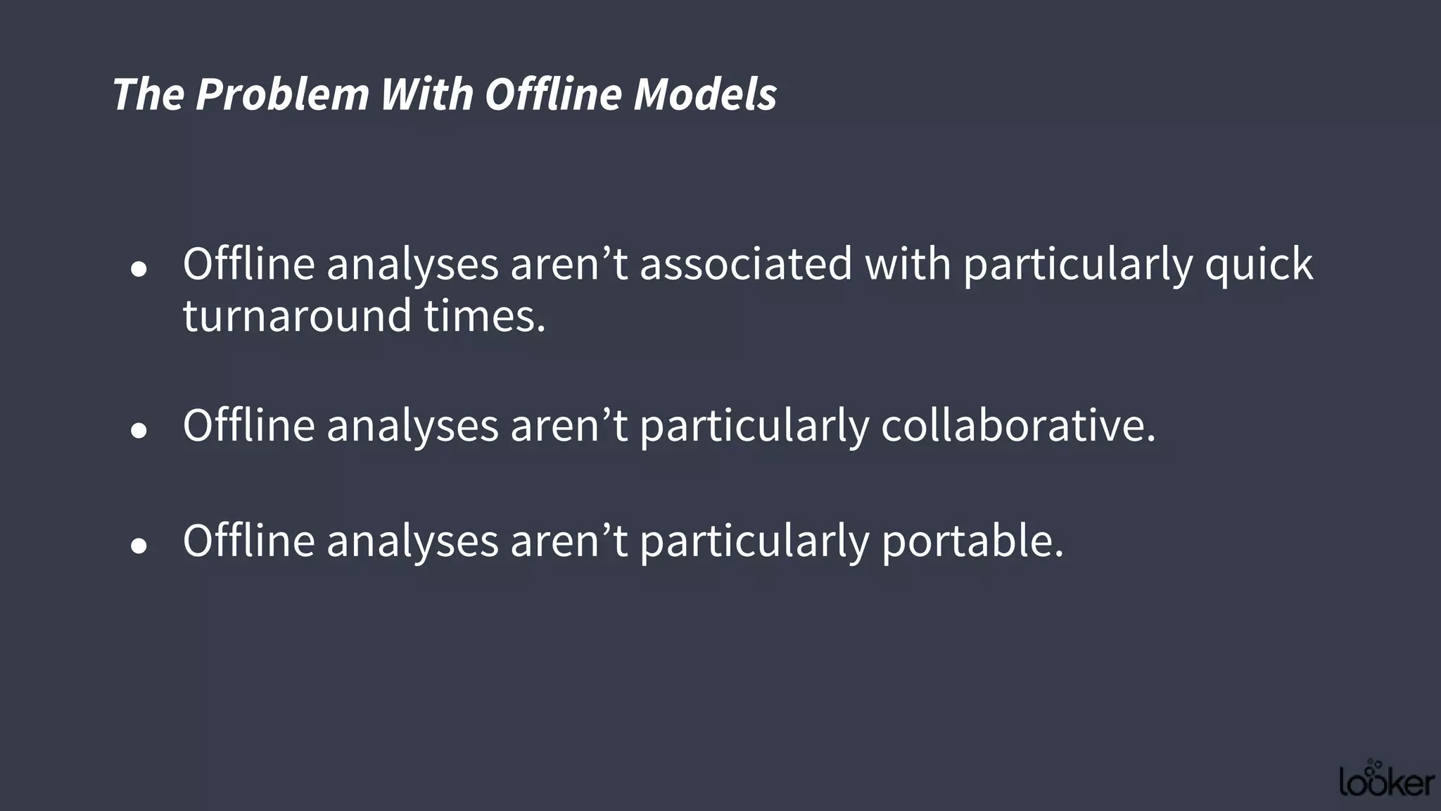 The Problem With Offline Models
● Offline analyses aren’t associated with particularly quick
turnaround times.
● Offline analyses aren’t particularly collaborative.
● Offline analyses aren’t particularly portable.
 