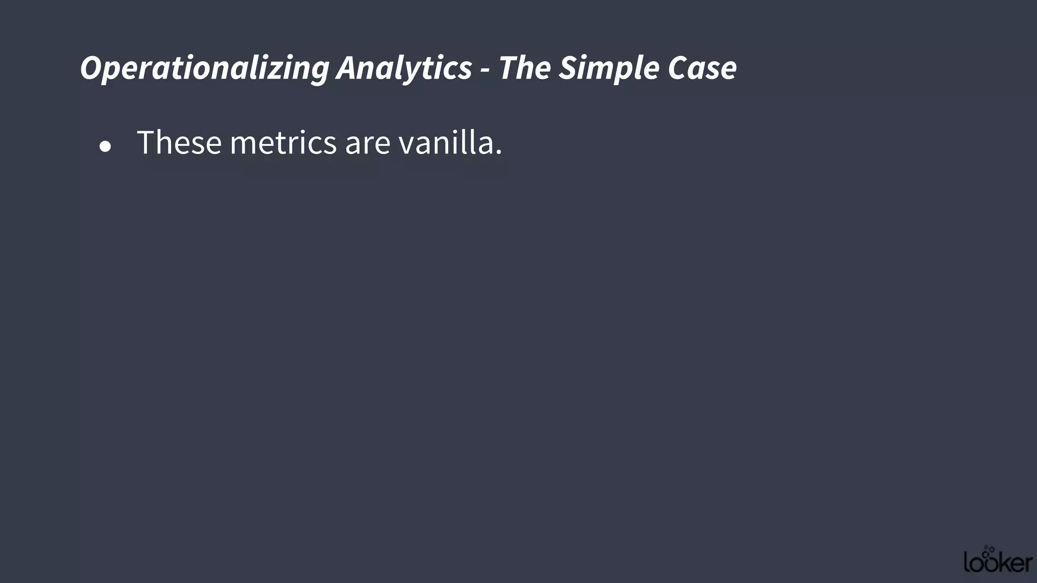Operationalizing Analytics - The Simple Case
● These metrics are vanilla.
 