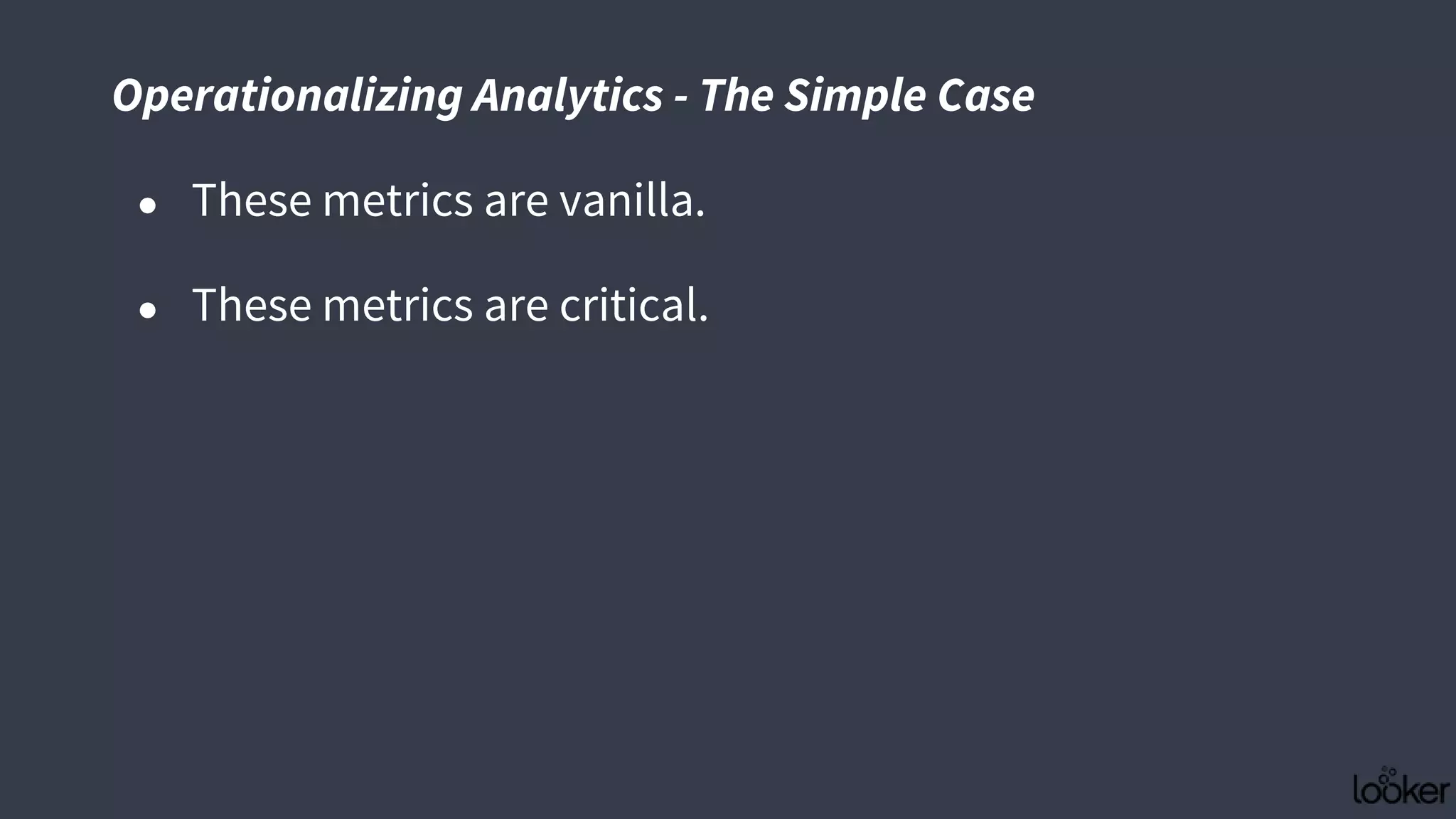 ● These metrics are vanilla.
● These metrics are critical.
Operationalizing Analytics - The Simple Case
 