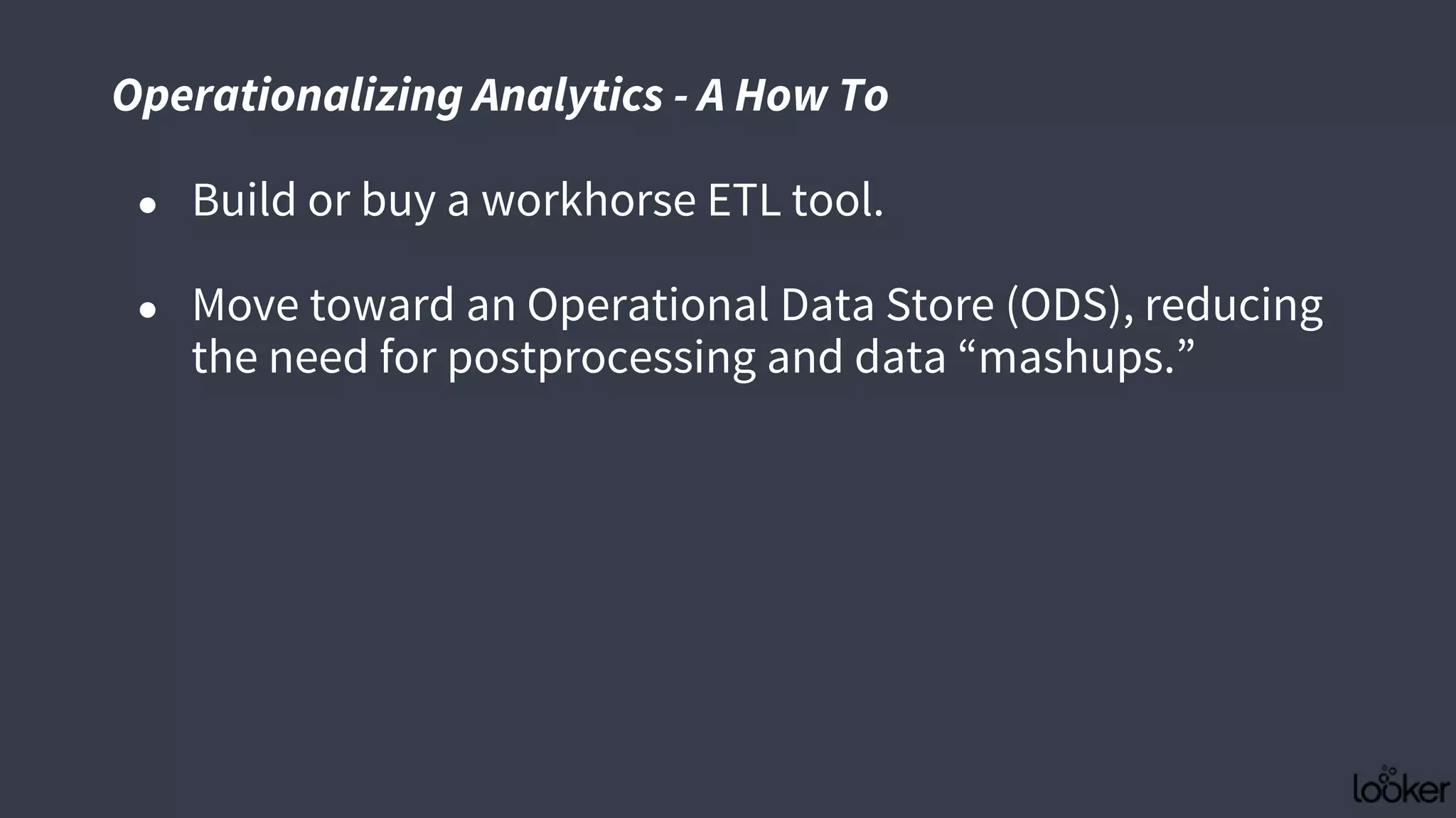 ● Build or buy a workhorse ETL tool.
● Move toward an Operational Data Store (ODS), reducing
the need for postprocessing and data “mashups.”
Operationalizing Analytics - A How To
 
