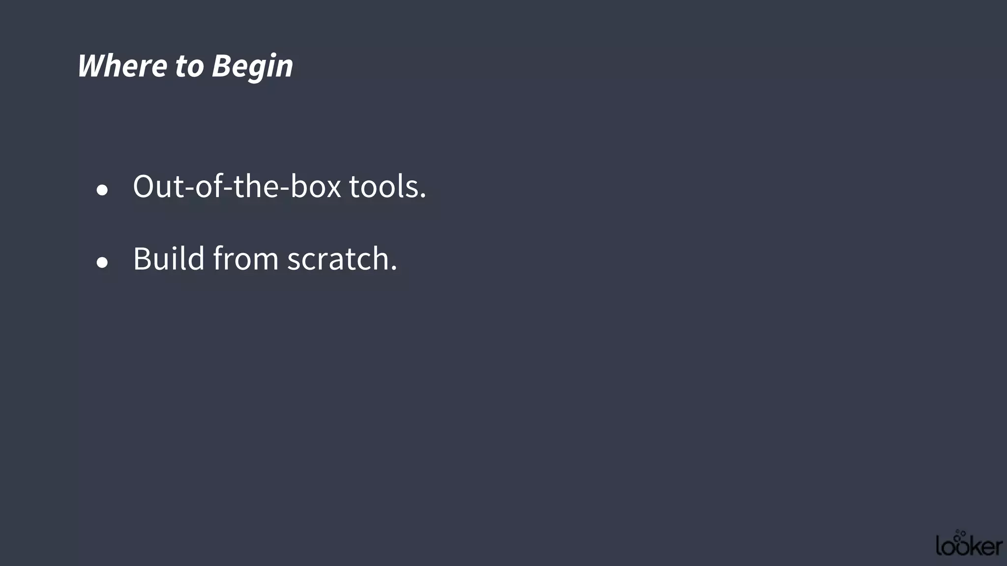 ● Out-of-the-box tools.
● Build from scratch.
Where to Begin
 