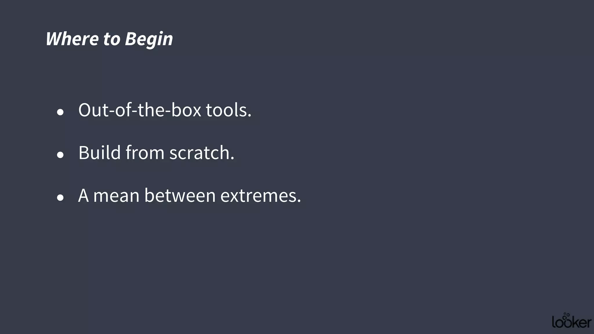 ● Out-of-the-box tools.
● Build from scratch.
● A mean between extremes.
Where to Begin
 