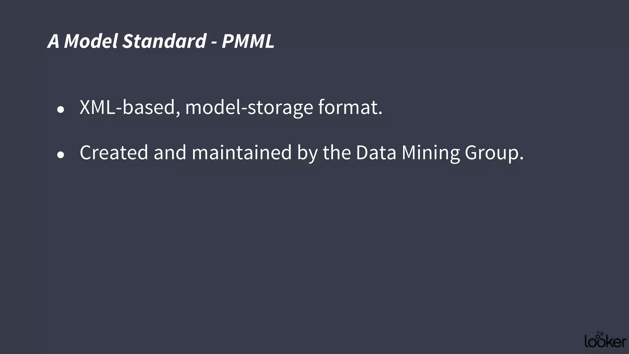 ● XML-based, model-storage format.
● Created and maintained by the Data Mining Group.
A Model Standard - PMML
 