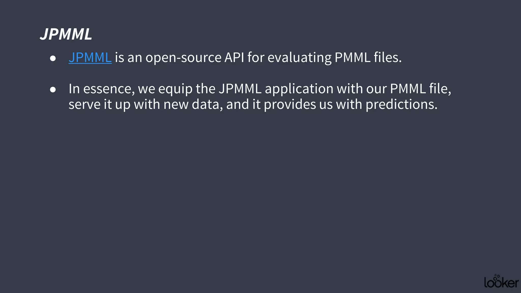 JPMML
● JPMML is an open-source API for evaluating PMML files.
● In essence, we equip the JPMML application with our PMML file,
serve it up with new data, and it provides us with predictions.
 