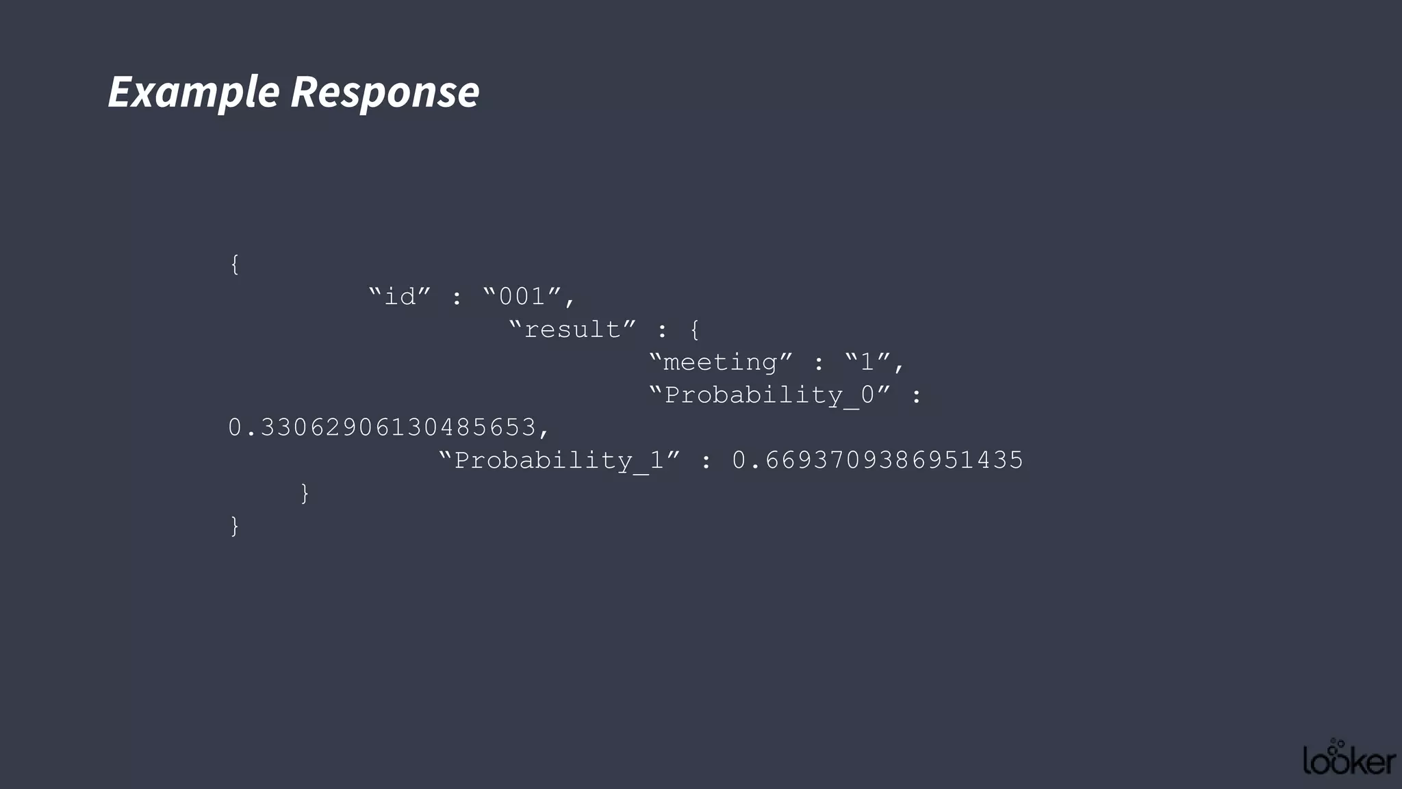 Example Response
{
“id” : “001”,
“result” : {
“meeting” : “1”,
“Probability_0” :
0.33062906130485653,
“Probability_1” : 0.6693709386951435
}
}
 