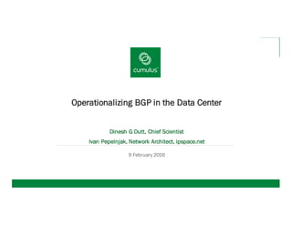Operationalizing BGP in the Data Center
Dinesh G Dutt, Chief Scientist
Ivan Pepelnjak, Network Architect, ipspace.net
9 February 2016
 