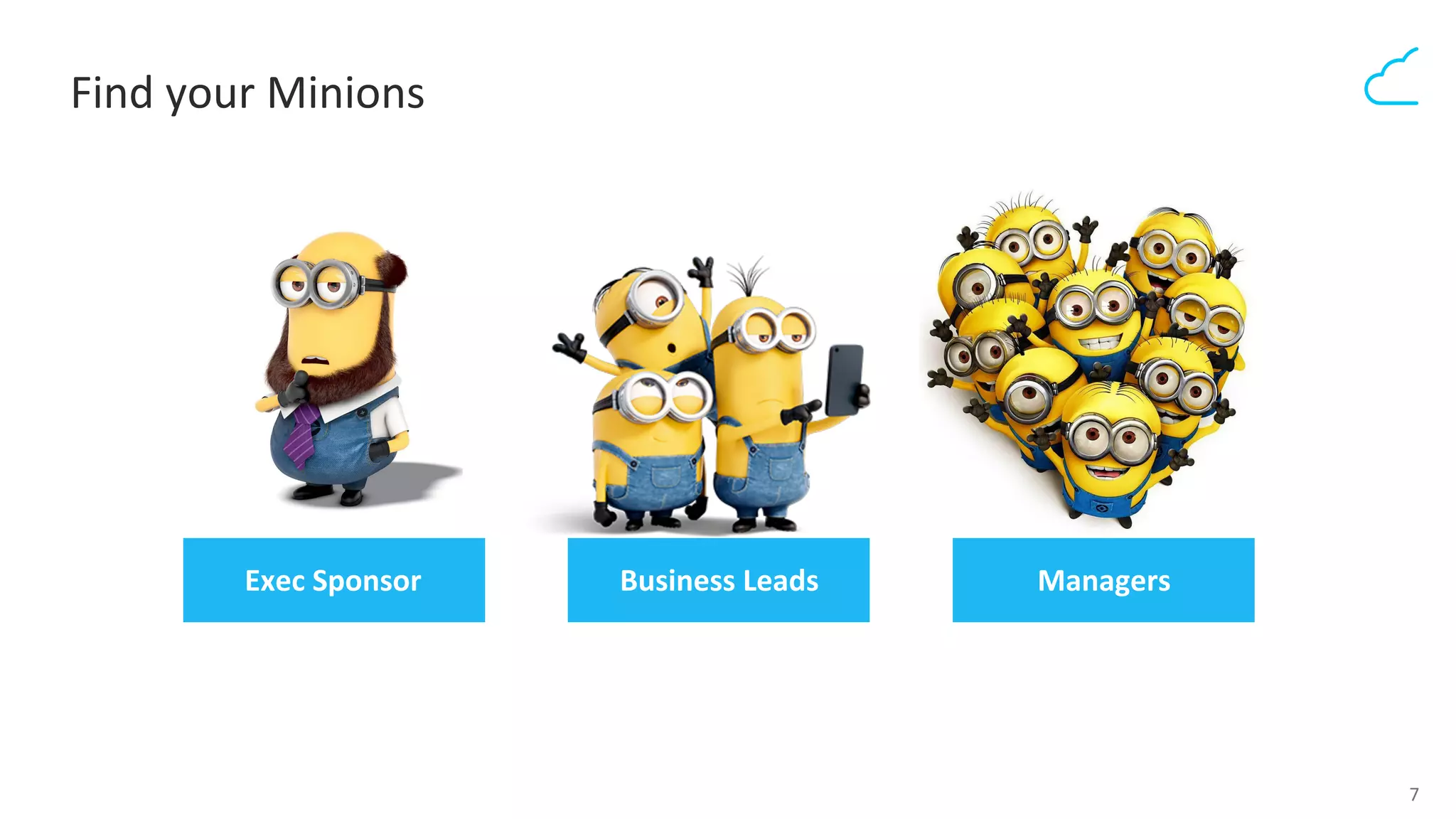 7	
  
Find	
  your	
  Minions	
  
Exec	
  Sponsor	
   Business	
  Leads	
   Managers	
  
 