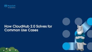 How CloudHub 2.0 Solves for
Common Use Cases
 