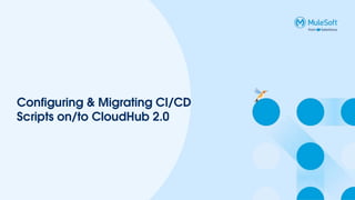 Configuring & Migrating CI/CD
Scripts on/to CloudHub 2.0
 