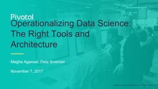 © Copyright 2017 Pivotal Software, Inc. All rights Reserved. Version 1.0
Megha Agarwal, Data Scientist
November 7, 2017
Operationalizing Data Science:
The Right Tools and
Architecture
 