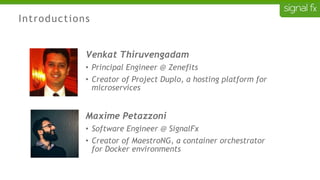 Introductions
Venkat Thiruvengadam
• Principal Engineer @ Zenefits
• Creator of Project Duplo, a hosting platform for
microservices
Maxime Petazzoni
• Software Engineer @ SignalFx
• Creator of MaestroNG, a container orchestrator
for Docker environments
 