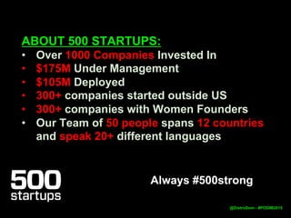 ABOUT 500 STARTUPS AS OF 5-2015:
• Over 1000 Companies Invested In
• $175M Under Management
• $105M Deployed
• 300+ companies started outside US
• 300+ companies with Women Founders
• Our Team of 50 people spans 12 countries
and speak 20+ different languages
@DistroDom
Always #500strong
 