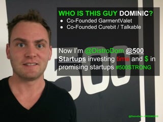WHO IS THIS GUY DOMINIC?
● Co-Founded GarmentValet
● Co-Founded Curebit / Talkable
Now I’m @DistroDom @500
Startups investing time and $ in
promising startups #500STRONG
@DistroDom
 
