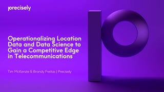 Operationalizing Location
Data and Data Science to
Gain a Competitive Edge
in Telecommunications
Tim McKenzie & Brandy Freitas | Precisely
 