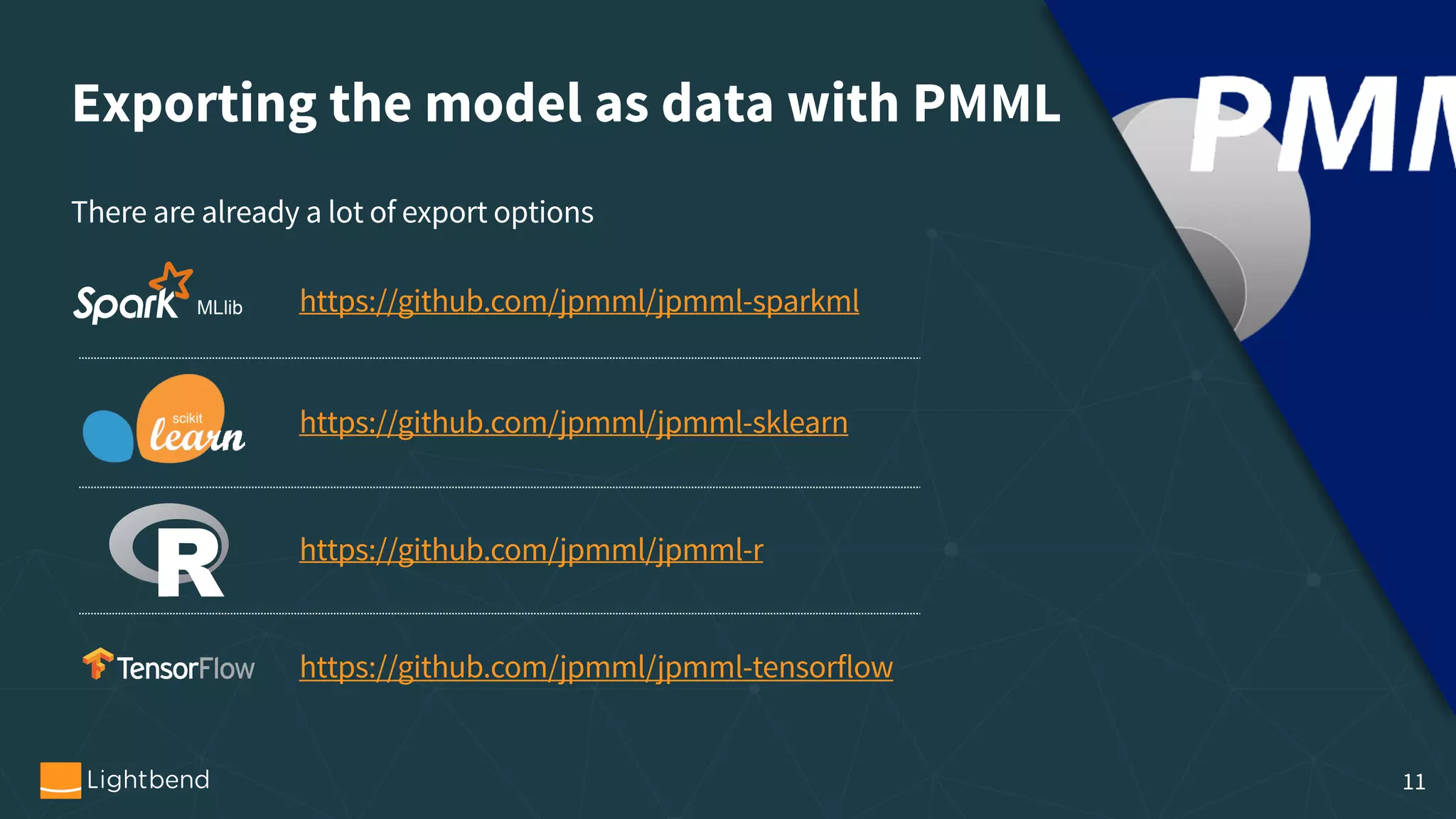 Exporting the model as data with PMML There are already a lot of export options https://github.com/jpmml/jpmml-sparkml https://github.com/jpmml/jpmml-sklearn https://github.com/jpmml/jpmml-r https://github.com/jpmml/jpmml-tensorflow 11 