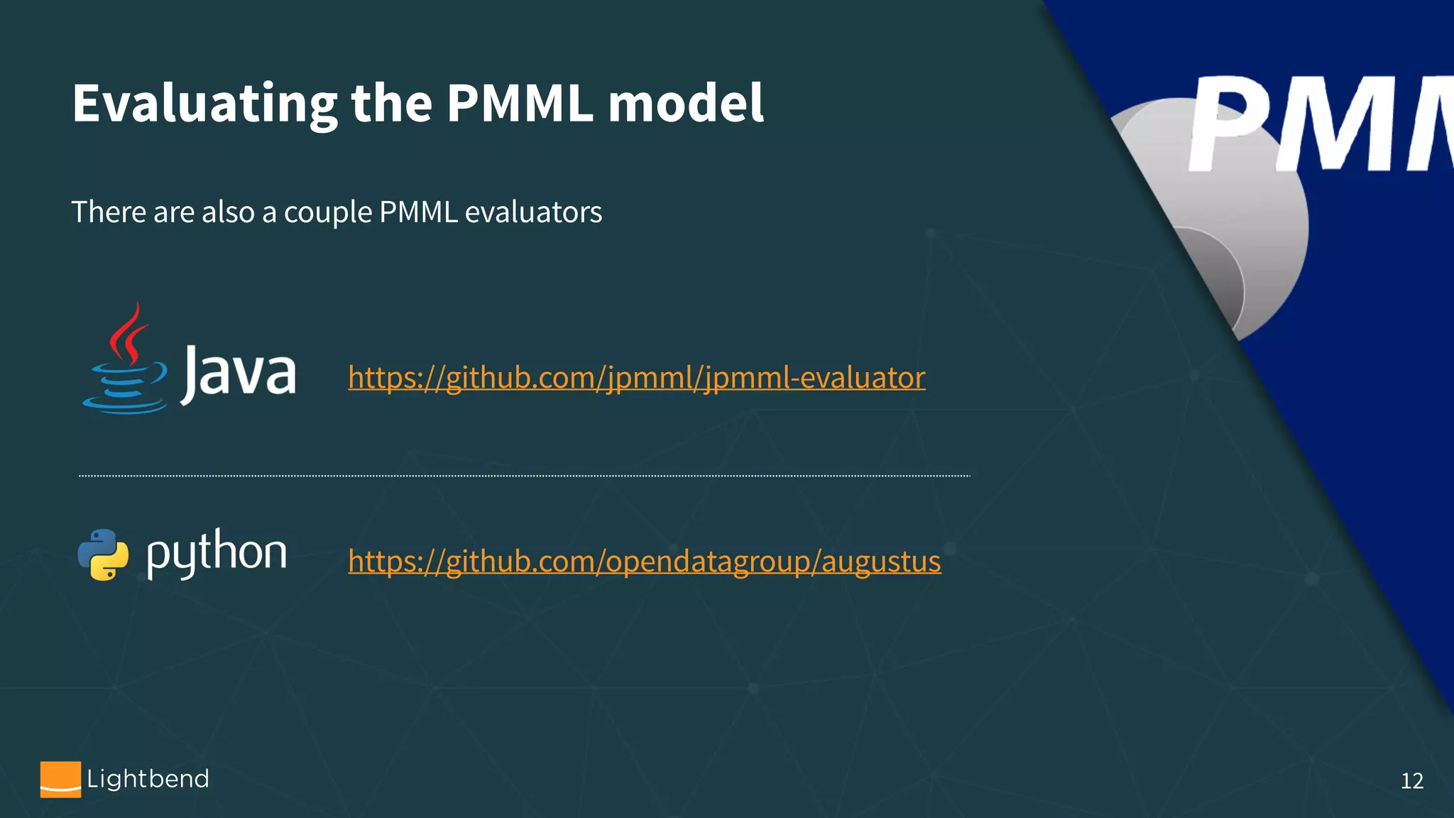 Evaluating the PMML model There are also a couple PMML evaluators https://github.com/jpmml/jpmml-evaluator https://github.com/opendatagroup/augustus 12 