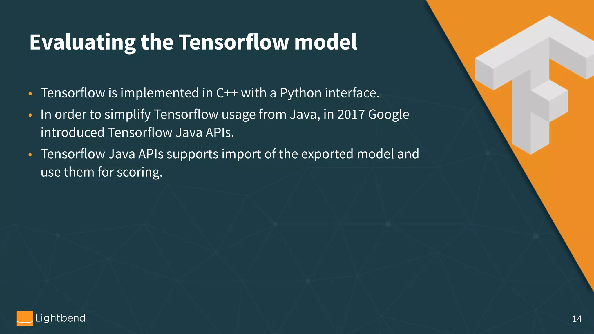Evaluating the Tensorflow model • Tensorflow is implemented in C++ with a Python interface. • In order to simplify Tensorflow usage from Java, in 2017 Google introduced Tensorflow Java APIs. • Tensorflow Java APIs supports import of the exported model and use them for scoring. 14 