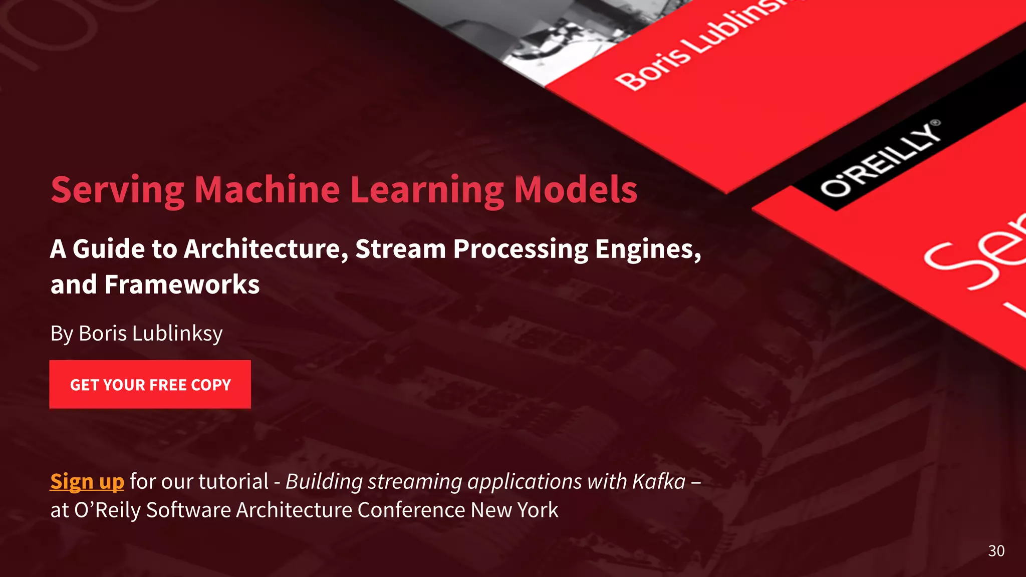 Sign up for our tutorial - Building streaming applications with Kafka –  at O’Reily Software Architecture Conference New York Serving Machine Learning Models A Guide to Architecture, Stream Processing Engines,   and Frameworks By Boris Lublinksy GET YOUR FREE COPY 30 