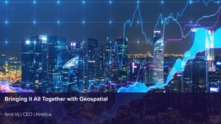 Amit Vij | CEO | Kinetica 14
Bringing it All Together with Geospatial
 