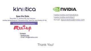 Contact:
/ kinetica.com
/ Email: info@kinetica.com
Thank You!
/www.nvidia.com/analytics
/www.nvidia.com/dgx1
/Email: dgxanalytics@nvidia.com
Save the Date
December 7th, Kinetica HQ, San Francisco
Holiday Networking and ”Housewarming” Event for new Kinetica SF HQ
 