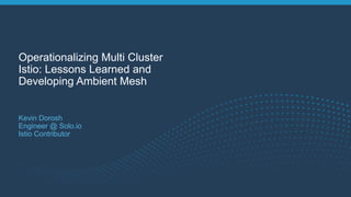 Operationalizing Multi Cluster
Istio: Lessons Learned and
Developing Ambient Mesh
Kevin Dorosh
Engineer @ Solo.io
Istio Co...