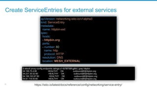 12
Create ServiceEntries for external services
apiVersion: networking.istio.io/v1alpha3
kind: ServiceEntry
metadata:
name:...