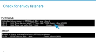 20
Check for envoy listeners
$ istioctl pc listener reviews-v1-6549ddccc5-f28vj | grep inbound
0.0.0.0 15006 Trans: tls; A...