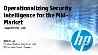© Copyright 2013 Hewlett-Packard Development Company, L.P. The information contained herein is subject to change without notice.
OperationalizingSecurity
IntelligencefortheMid-
Market
Rafal M. Los
Principal, Strategic Security Services
HP Enterprise Security Services
RSAConference-2014
 