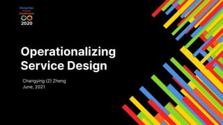 Operationalizing
Service Design
Changying (Z Zheng
June, 2021
 