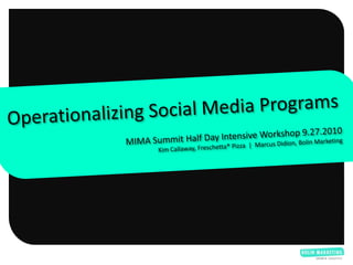 Operationalizing Social Media Programs,[object Object],MIMA Summit Half Day Intensive Workshop 9.27.2010,[object Object],Kim Callaway, Freschetta® Pizza  |  Marcus Didion, Bolin Marketing ,[object Object]