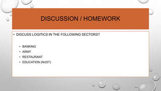 DISCUSSION / HOMEWORK
• DISCUSS LOGITICS IN THE FOLLOWING SECTORS?
• BANKING
• ARMY
• RESTAURANT
• EDUCATION (NUST)
 