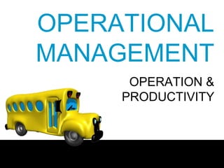 OPERATIONAL
MANAGEMENT
OPERATION &
PRODUCTIVITY
 