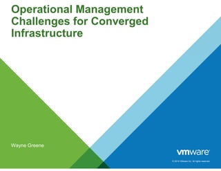 © 2014 VMware Inc. All rights reserved.
Operational Management
Challenges for Converged
Infrastructure
Wayne Greene
 