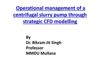 Operational management of a
centrifugal slurry pump through
strategic CFD modelling
By
Dr. Bikram Jit Singh
Professor
MMDU Mullana
 