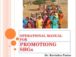 OPERATIONAL MANUAL
FOR
PROMOTIONG
SHGs
Dr. Ravindra Pastor
 