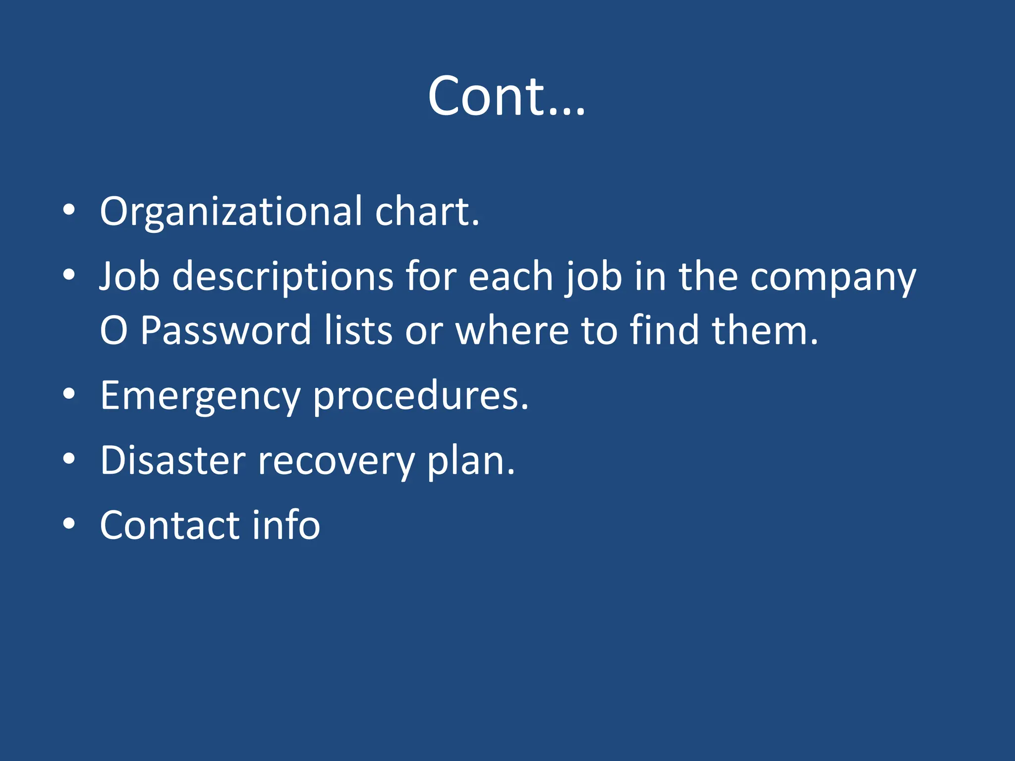 Cont…
• Organizational chart.
• Job descriptions for each job in the company
O Password lists or where to find them.
• Emergency procedures.
• Disaster recovery plan.
• Contact info
 