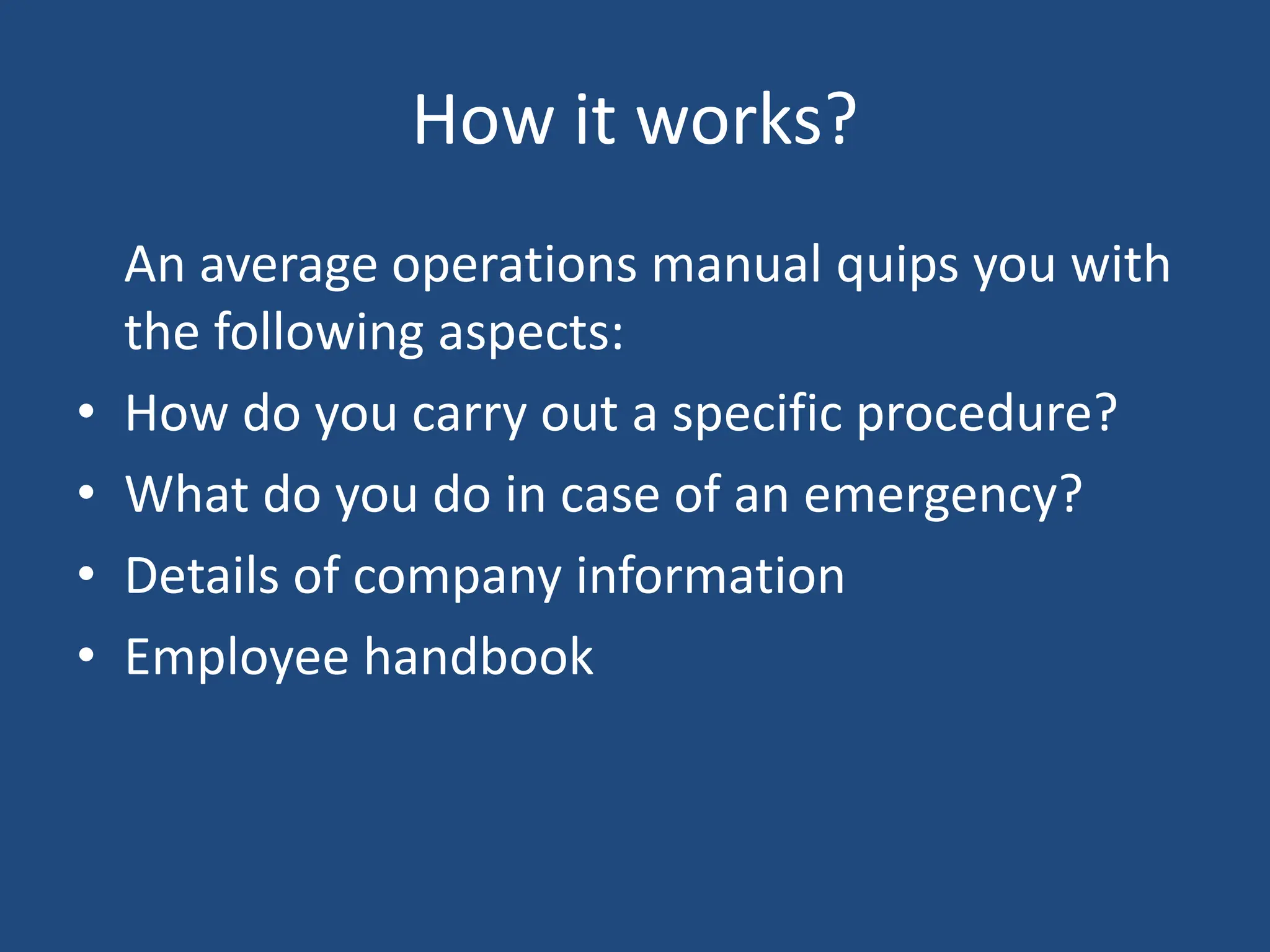 How it works?
An average operations manual quips you with
the following aspects:
• How do you carry out a specific procedure?
• What do you do in case of an emergency?
• Details of company information
• Employee handbook
 