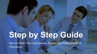 Copyright © ITpreneurs. All rights reserved.
Step by Step Guide
How to Order Your Courseware, Exams and Instructors from
ITpreneurs
 